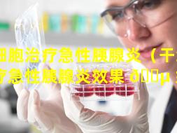 干细胞治疗急性胰腺炎（干细胞治疗急性胰腺炎效果 🌵 好吗）